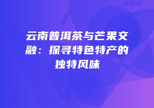 云南普洱茶与芒果交融：探寻特色特产的独特风味