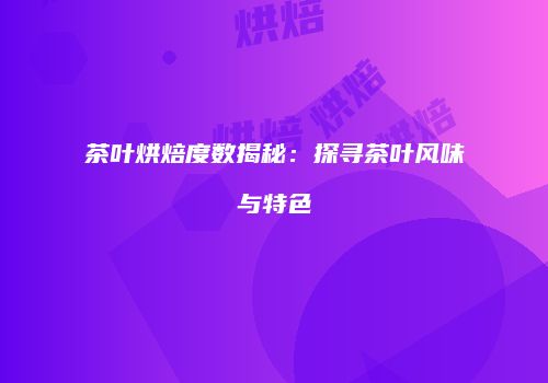 茶叶烘焙度数揭秘：探寻茶叶风味与特色
