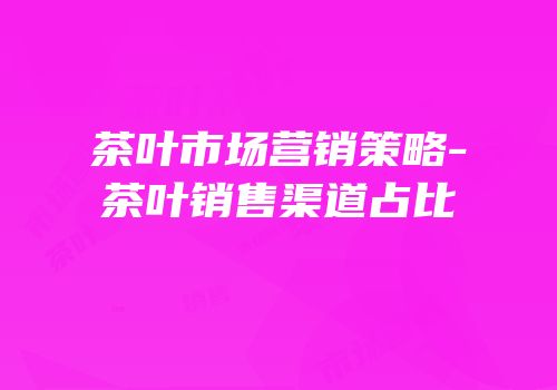 茶叶市场营销策略-茶叶销售渠道占比
