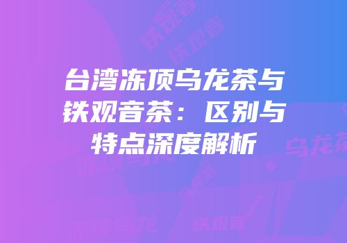 台湾冻顶乌龙茶与铁观音茶：区别与特点深度解析