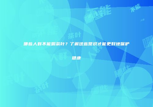 哪些人群不能喝茶叶？了解这些常识才能更好地保护健康