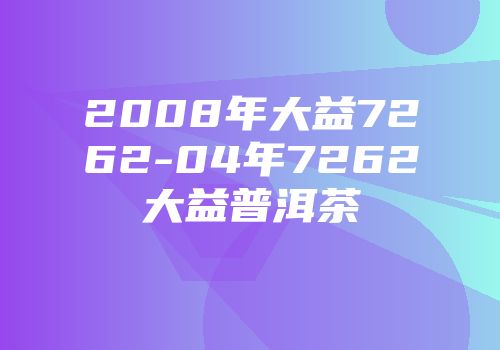 2008年大益7262-04年7262大益普洱茶