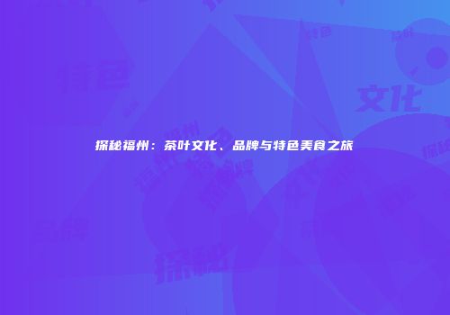 探秘福州：茶叶文化、品牌与特色美食之旅