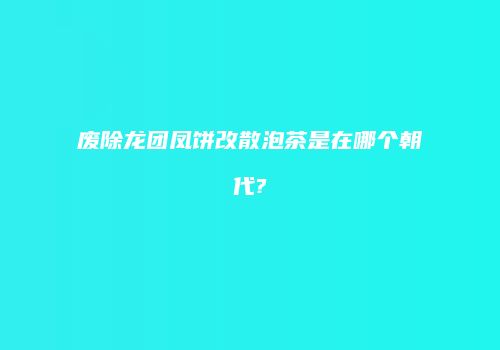 废除龙团凤饼改散泡茶是在哪个朝代?