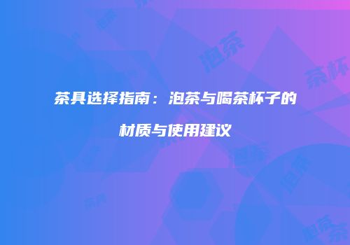 茶具选择指南：泡茶与喝茶杯子的材质与使用建议