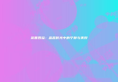 茶香四溢：品茗时光中的宁静与美好