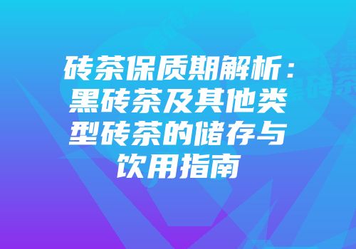 砖茶保质期解析：黑砖茶及其他类型砖茶的储存与饮用指南