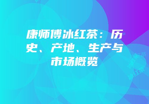 康师傅冰红茶：历史、产地、生产与市场概览