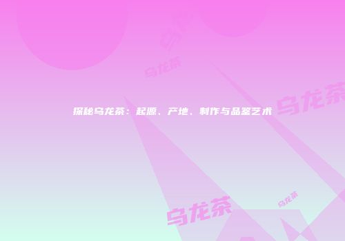 探秘乌龙茶：起源、产地、制作与品鉴艺术