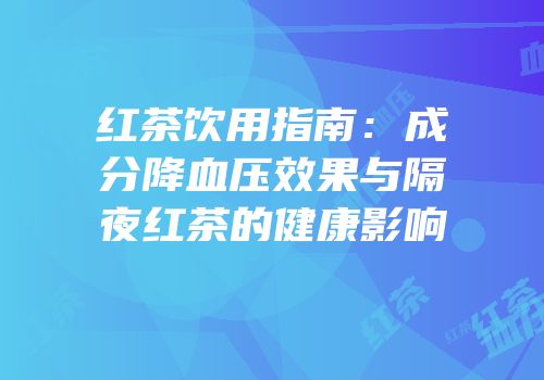 红茶饮用指南：成分降血压效果与隔夜红茶的健康影响
