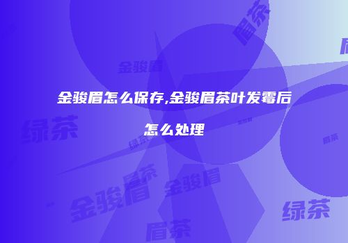 金骏眉怎么保存,金骏眉茶叶发霉后怎么处理