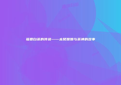 福鼎白茶的传说——太姥娘娘与茶神的故事