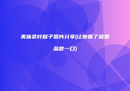 美味茶叶粽子图片分享(让你看了就想品尝一口)