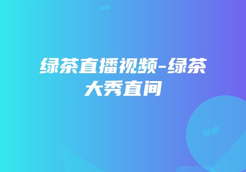 绿茶直播视频-绿茶大秀直间
