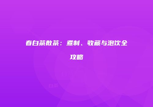 春白茶散茶：煮制、收藏与泡饮全攻略