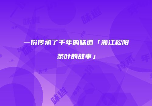 一份传承了千年的味道「浙江松阳茶叶的故事」