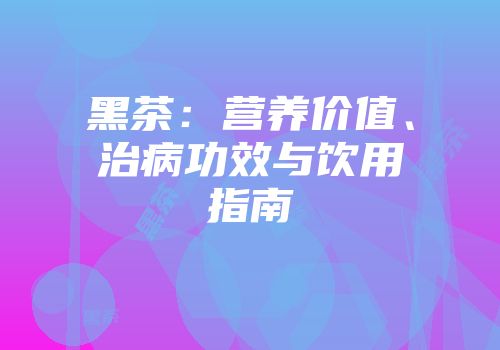 黑茶：营养价值、治病功效与饮用指南
