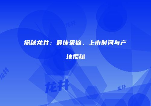 探秘龙井：最佳采摘、上市时间与产地揭秘