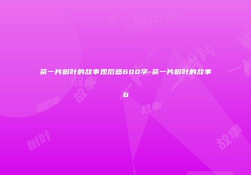 茶一片树叶的故事观后感600字-茶一片树叶的故事6