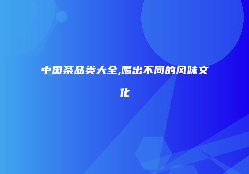 中国茶品类大全,喝出不同的风味文化