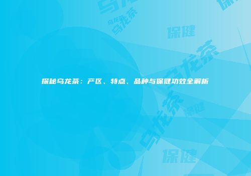 探秘乌龙茶：产区、特点、品种与保健功效全解析