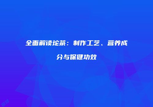 全面解读坨茶：制作工艺、营养成分与保健功效