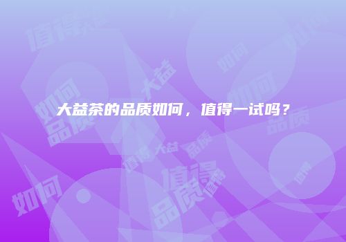 大益茶的品质如何，值得一试吗？