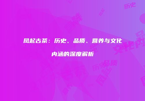 凤起古茶：历史、品质、营养与文化内涵的深度解析