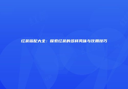 红茶搭配大全：探索红茶的多样风味与饮用技巧