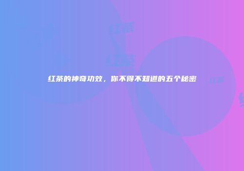 红茶的神奇功效，你不得不知道的五个秘密