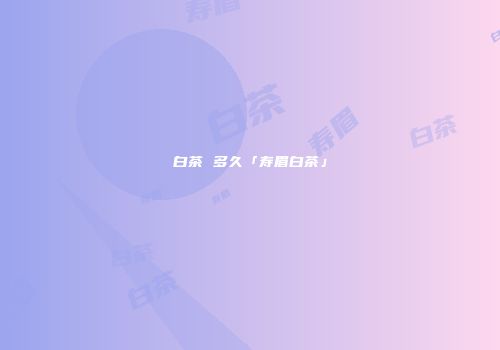 白茶 多久「寿眉白茶」