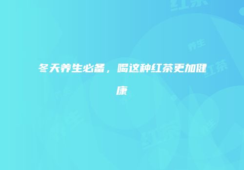冬天养生必备，喝这种红茶更加健康