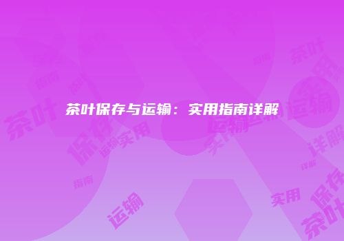 茶叶保存与运输：实用指南详解