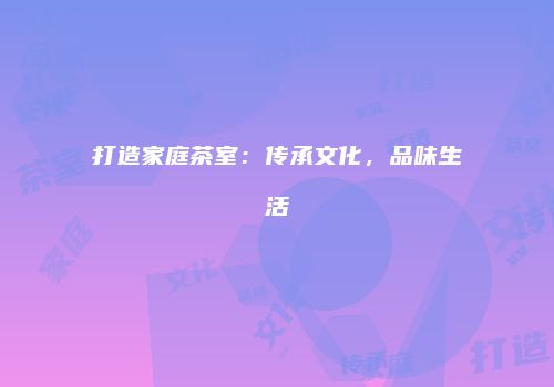 打造家庭茶室：传承文化，品味生活