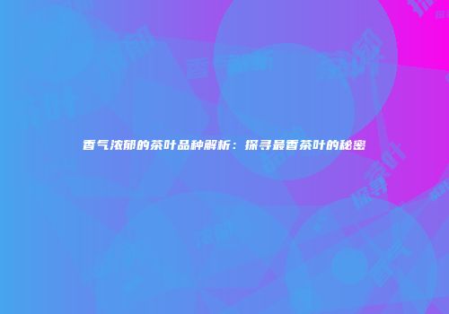 香气浓郁的茶叶品种解析：探寻最香茶叶的秘密