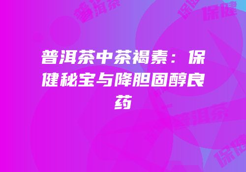 普洱茶中茶褐素：保健秘宝与降胆固醇良药