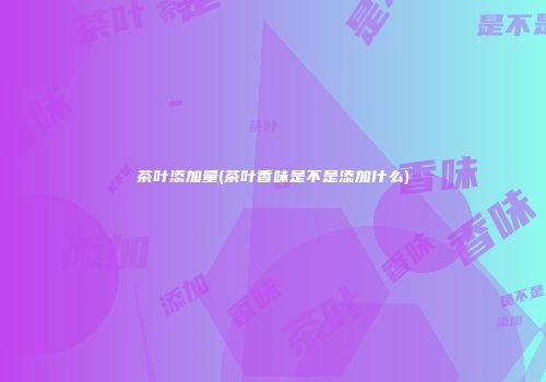 茶叶添加量(茶叶香味是不是添加什么)