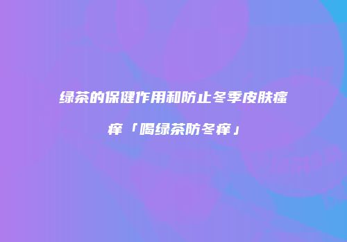 绿茶的保健作用和防止冬季皮肤瘙痒「喝绿茶防冬痒」