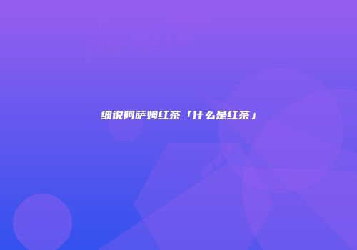 细说阿萨姆红茶「什么是红茶」