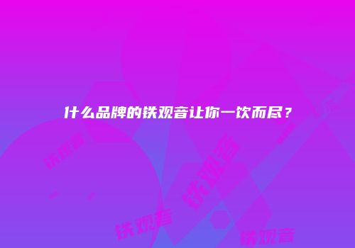 什么品牌的铁观音让你一饮而尽？