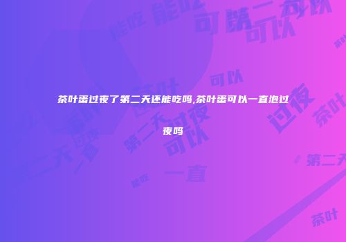 茶叶蛋过夜了第二天还能吃吗,茶叶蛋可以一直泡过夜吗