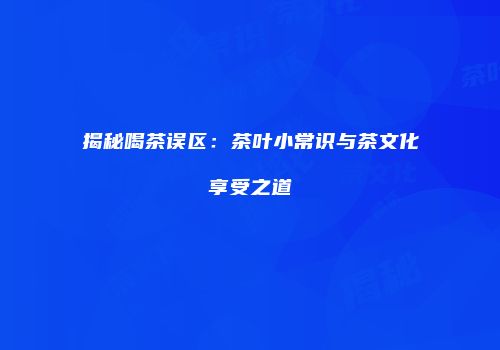 揭秘喝茶误区：茶叶小常识与茶文化享受之道