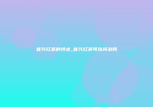 宜兴红茶的特点_宜兴红茶可以闷泡吗