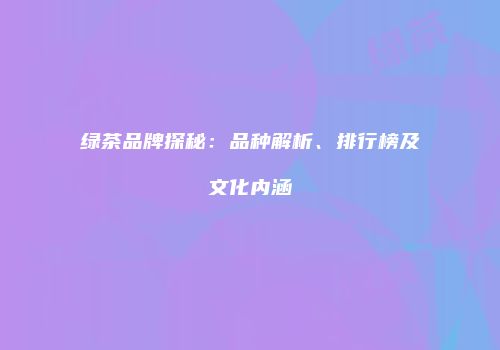 绿茶品牌探秘：品种解析、排行榜及文化内涵