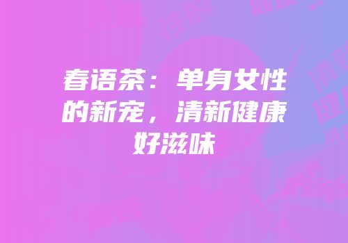 春语茶：单身女性的新宠，清新健康好滋味