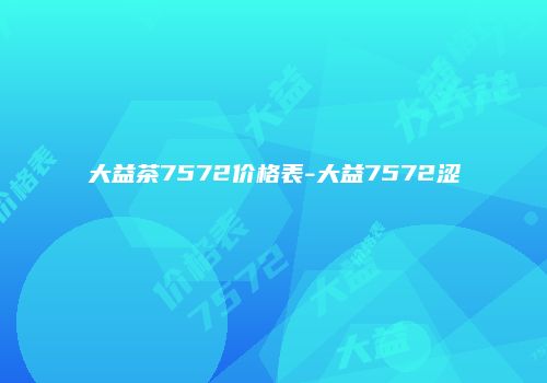 大益茶7572价格表-大益7572涩