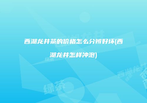 西湖龙井茶的价格怎么分辨好坏(西湖龙井怎样冲泡)