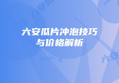 六安瓜片冲泡技巧与价格解析