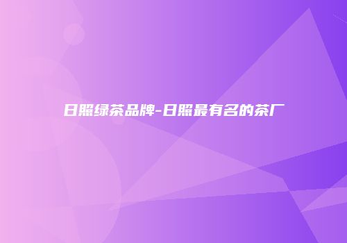 日照绿茶品牌-日照最有名的茶厂