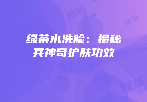 绿茶水洗脸：揭秘其神奇护肤功效